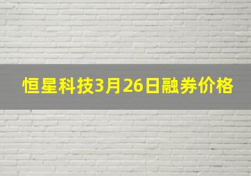 恒星科技3月26日融券价格