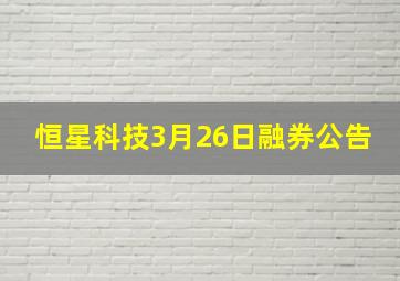 恒星科技3月26日融券公告