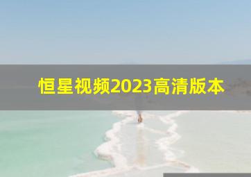 恒星视频2023高清版本