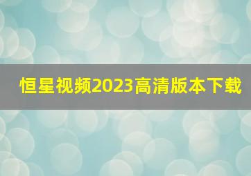 恒星视频2023高清版本下载