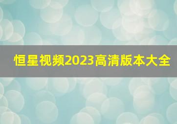 恒星视频2023高清版本大全