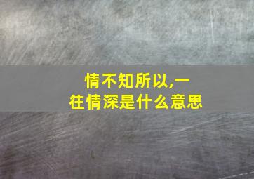 情不知所以,一往情深是什么意思