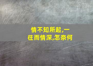 情不知所起,一往而情深,怎奈何