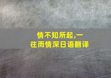 情不知所起,一往而情深日语翻译