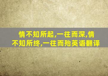 情不知所起,一往而深,情不知所终,一往而殆英语翻译