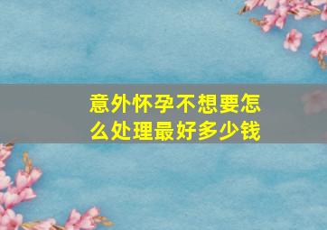 意外怀孕不想要怎么处理最好多少钱