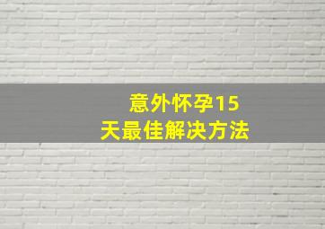 意外怀孕15天最佳解决方法