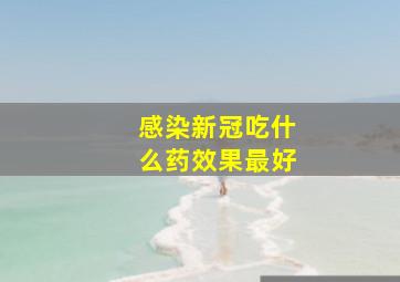 感染新冠吃什么药效果最好