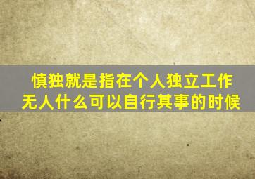 慎独就是指在个人独立工作无人什么可以自行其事的时候