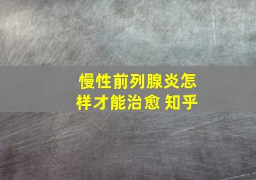 慢性前列腺炎怎样才能治愈 知乎