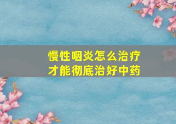 慢性咽炎怎么治疗才能彻底治好中药