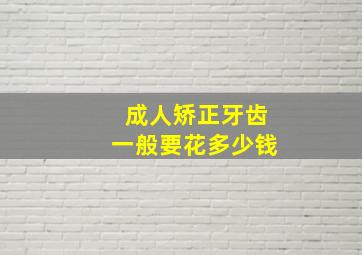 成人矫正牙齿一般要花多少钱