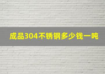 成品304不锈钢多少钱一吨