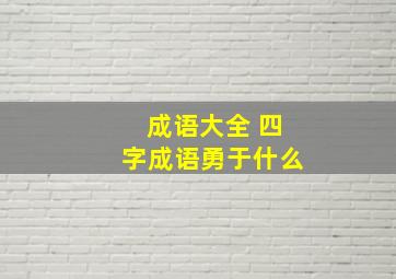 成语大全 四字成语勇于什么