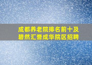 成都养老院排名前十及碧然汇誉成华院区招聘