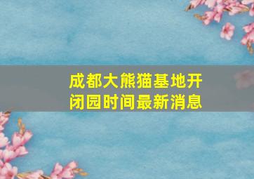 成都大熊猫基地开闭园时间最新消息