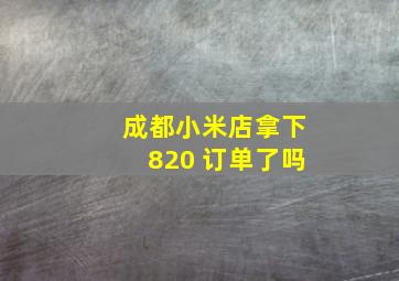 成都小米店拿下820 订单了吗