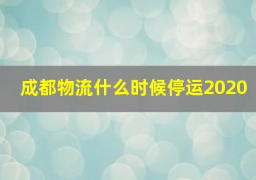 成都物流什么时候停运2020