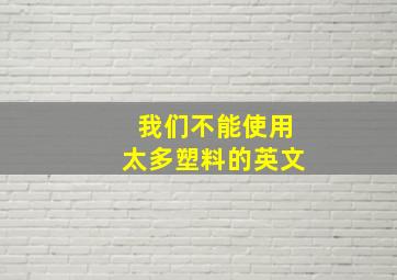 我们不能使用太多塑料的英文