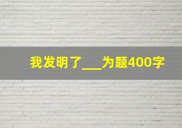 我发明了___为题400字