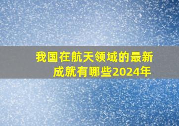 我国在航天领域的最新成就有哪些2024年