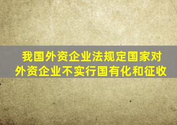 我国外资企业法规定国家对外资企业不实行国有化和征收