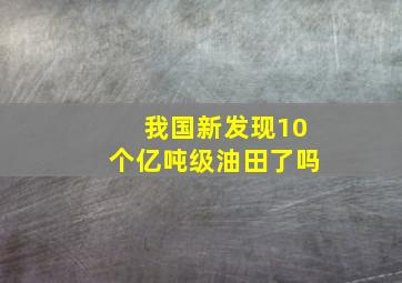 我国新发现10个亿吨级油田了吗