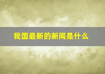 我国最新的新闻是什么