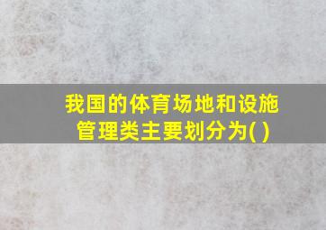 我国的体育场地和设施管理类主要划分为( )