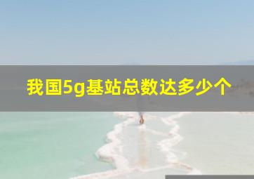 我国5g基站总数达多少个