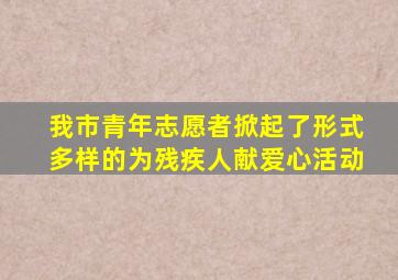 我市青年志愿者掀起了形式多样的为残疾人献爱心活动