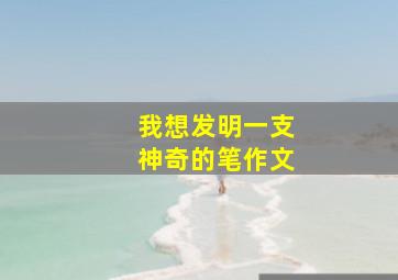 我想发明一支神奇的笔作文