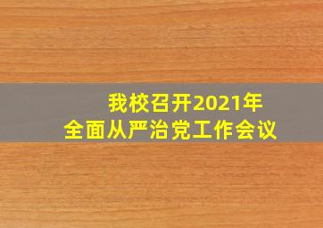 我校召开2021年全面从严治党工作会议