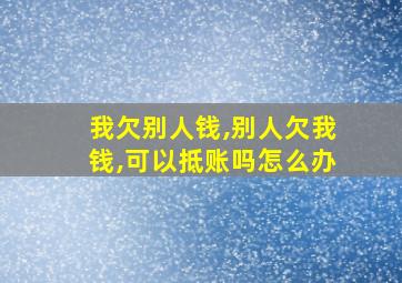 我欠别人钱,别人欠我钱,可以抵账吗怎么办