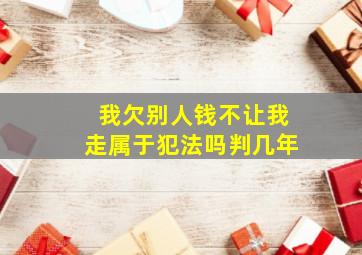 我欠别人钱不让我走属于犯法吗判几年