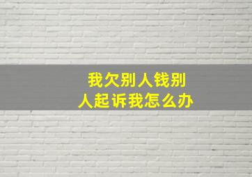 我欠别人钱别人起诉我怎么办