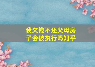 我欠钱不还父母房子会被执行吗知乎