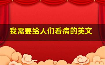 我需要给人们看病的英文