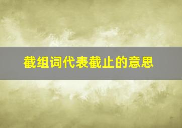 截组词代表截止的意思