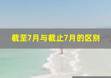 截至7月与截止7月的区别