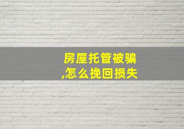 房屋托管被骗,怎么挽回损失