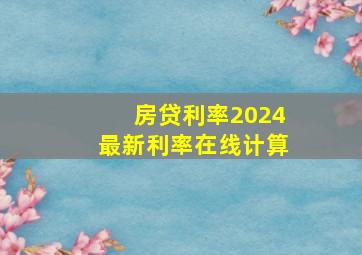 房贷利率2024最新利率在线计算