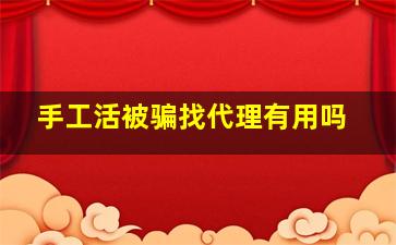 手工活被骗找代理有用吗