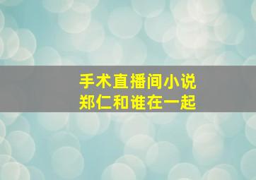 手术直播间小说郑仁和谁在一起