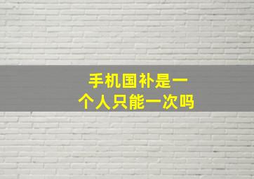 手机国补是一个人只能一次吗