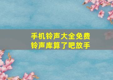 手机铃声大全免费铃声库算了吧放手