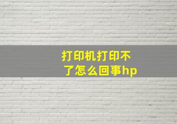 打印机打印不了怎么回事hp