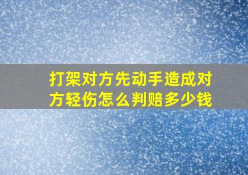 打架对方先动手造成对方轻伤怎么判赔多少钱