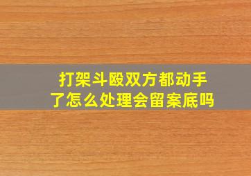 打架斗殴双方都动手了怎么处理会留案底吗