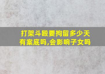 打架斗殴要拘留多少天有案底吗,会影响子女吗